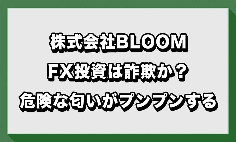 株式会社BLOOMのFX投資は詐欺か？怪しい内容を徹底調査して検証結果を公開！