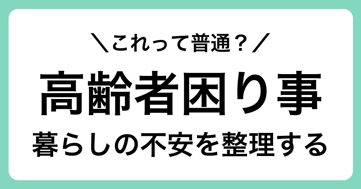 高齢期の暮らしで起こりやすい困りごとと、安心につなげる情報の集め方